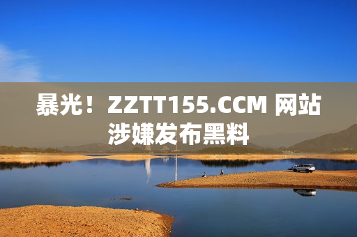 暴光！ZZTT155.CCM 网站涉嫌发布黑料