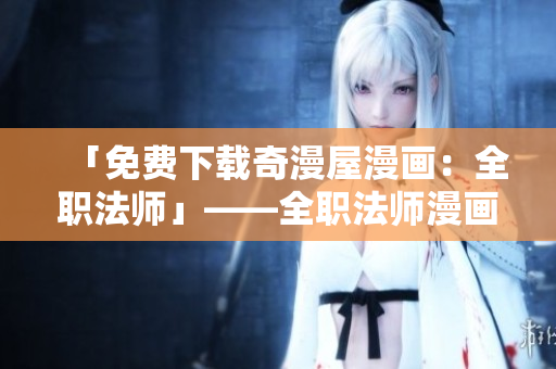 「免费下载奇漫屋漫画：全职法师」——全职法师漫画免费领！