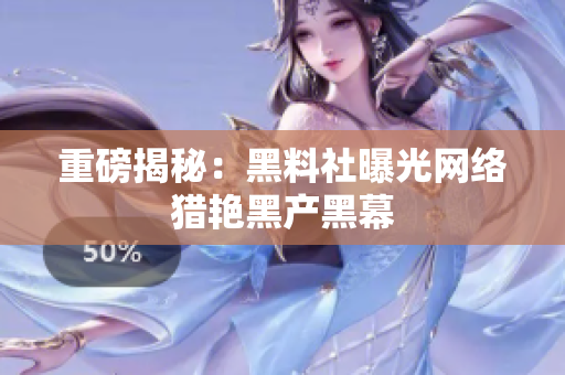 重磅揭秘：黑料社曝光网络猎艳黑产黑幕