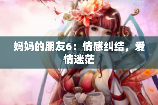 妈妈的朋友6：情感纠结，爱情迷茫