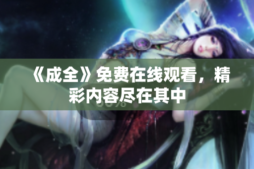 《成全》免费在线观看，精彩内容尽在其中