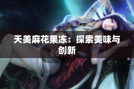 天美麻花果冻：探索美味与创新