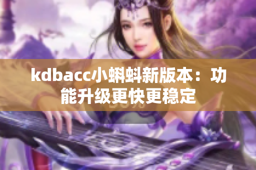 kdbacc小蝌蚪新版本：功能升级更快更稳定