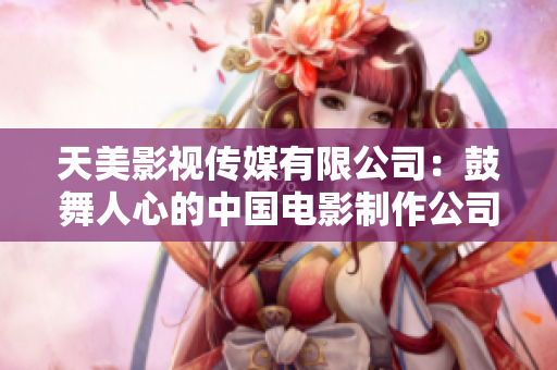 天美影视传媒有限公司：鼓舞人心的中国电影制作公司