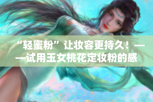 “轻蜜粉”让妆容更持久！——试用玉女桃花定妆粉的感受