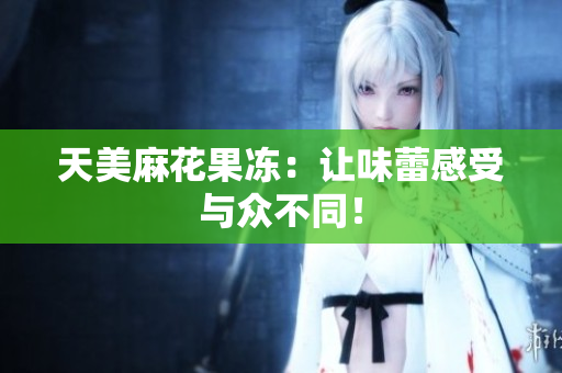 天美麻花果冻：让味蕾感受与众不同！
