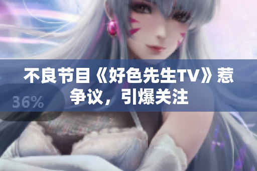 不良节目《好色先生TV》惹争议，引爆关注