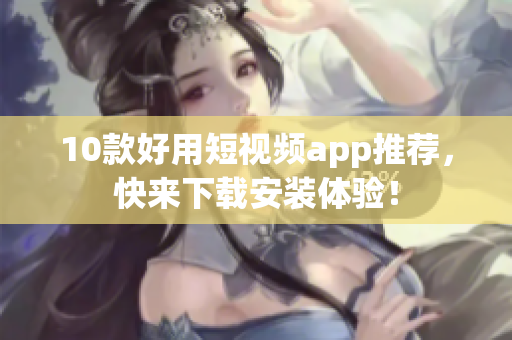 10款好用短视频app推荐，快来下载安装体验！