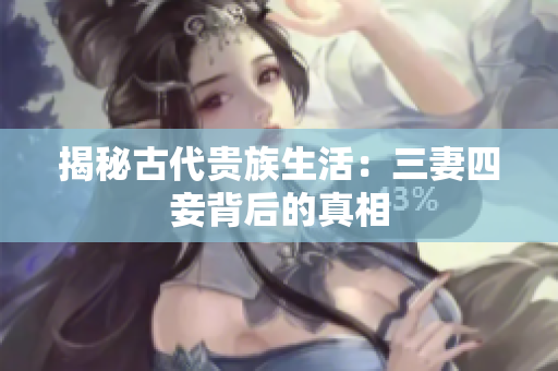 揭秘古代贵族生活：三妻四妾背后的真相