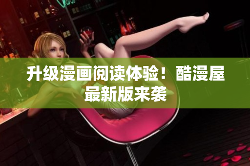 升级漫画阅读体验！酷漫屋最新版来袭