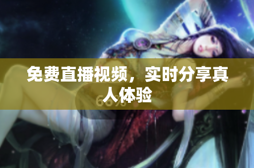 免费直播视频，实时分享真人体验