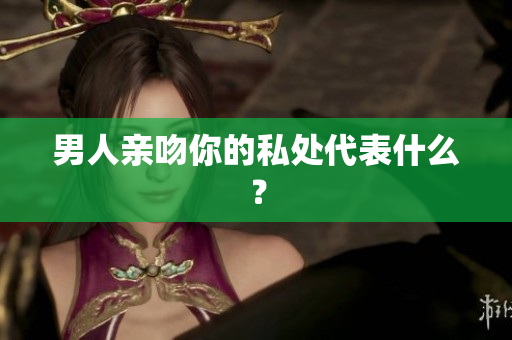 男人亲吻你的私处代表什么？
