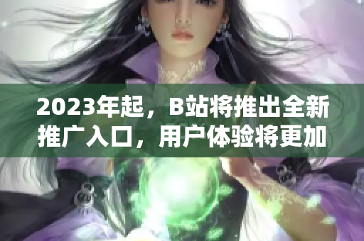 2023年起，B站将推出全新推广入口，用户体验将更加优化