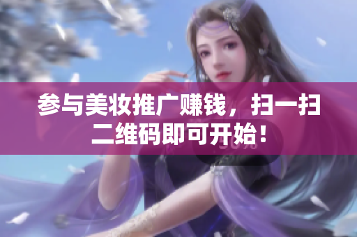 参与美妆推广赚钱，扫一扫二维码即可开始！
