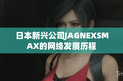日本新兴公司JAGNEXSMAX的网络发展历程