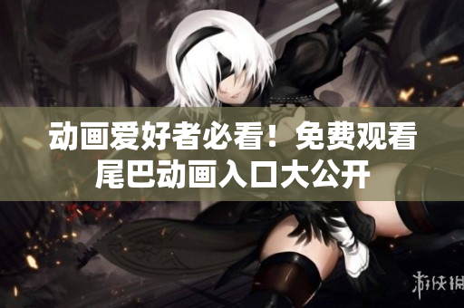 动画爱好者必看！免费观看尾巴动画入口大公开