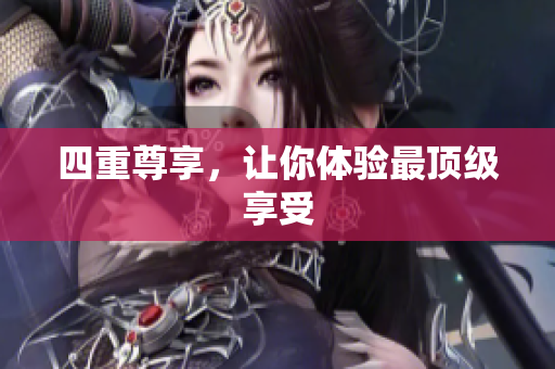 四重尊享，让你体验最顶级享受