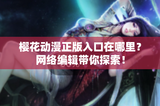 樱花动漫正版入口在哪里？网络编辑带你探索！