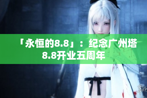 「永恒的8.8」：纪念广州塔8.8开业五周年