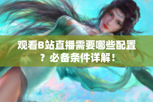 观看B站直播需要哪些配置？必备条件详解！