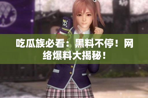 吃瓜族必看：黑料不停！网络爆料大揭秘！