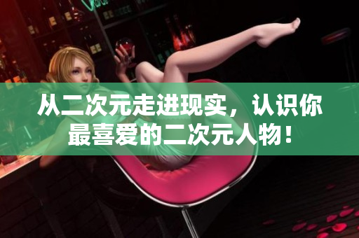 从二次元走进现实，认识你最喜爱的二次元人物！