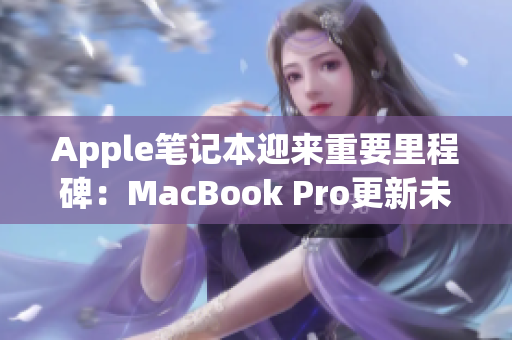 Apple笔记本迎来重要里程碑：MacBook Pro更新未到16岁