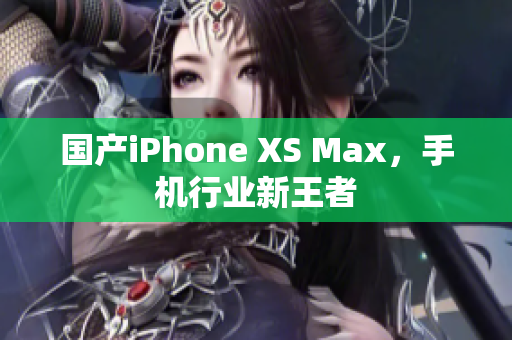 国产iPhone XS Max，手机行业新王者