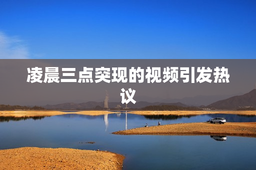 凌晨三点突现的视频引发热议