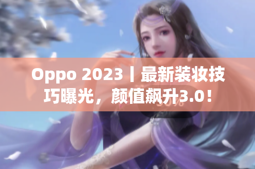 Oppo 2023丨最新装妆技巧曝光，颜值飙升3.0！
