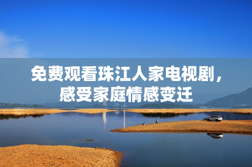 免费观看珠江人家电视剧，感受家庭情感变迁
