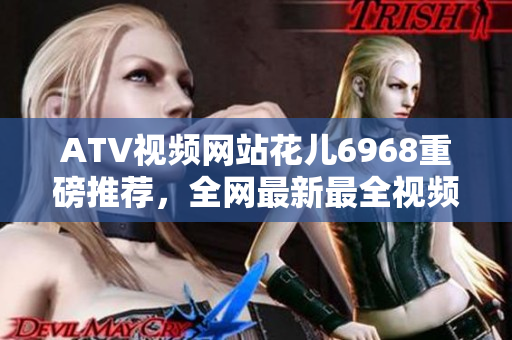 ATV视频网站花儿6968重磅推荐，全网最新最全视频资源盘点