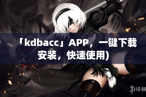 「kdbacc」APP，一键下载安装，快速使用)