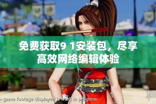 免费获取9 1安装包，尽享高效网络编辑体验