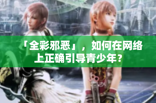 「全彩邪恶」，如何在网络上正确引导青少年？