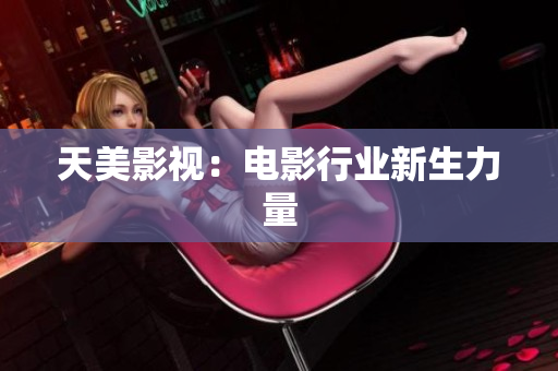 天美影视：电影行业新生力量