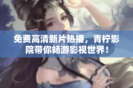 免费高清新片热播，青柠影院带你畅游影视世界！