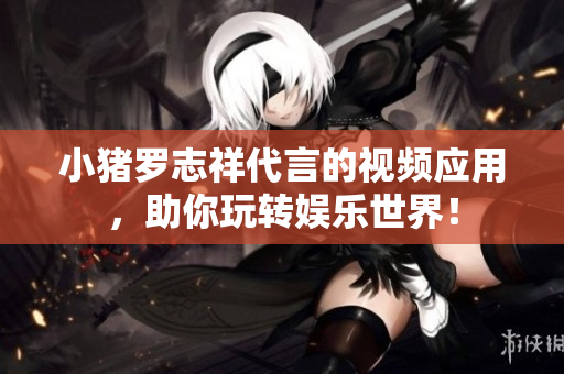小猪罗志祥代言的视频应用，助你玩转娱乐世界！
