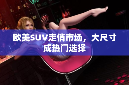 欧美SUV走俏市场，大尺寸成热门选择