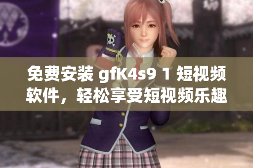 免费安装 gfK4s9 1 短视频软件，轻松享受短视频乐趣！