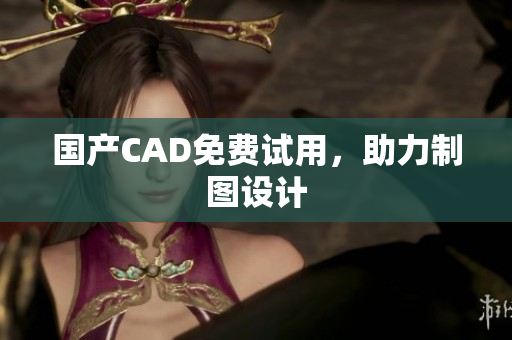 国产CAD免费试用，助力制图设计