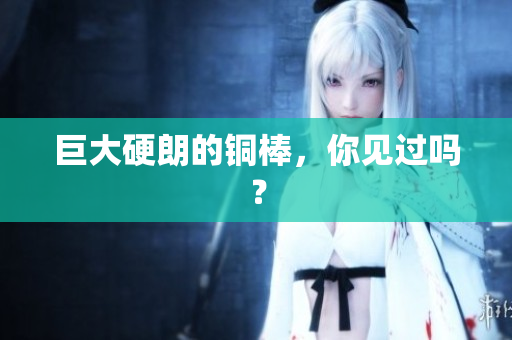 巨大硬朗的铜棒，你见过吗？