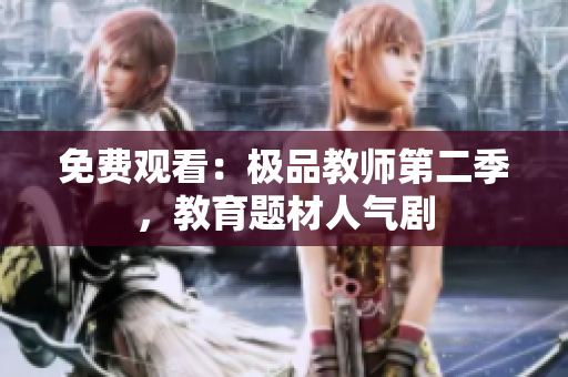 免费观看：极品教师第二季，教育题材人气剧