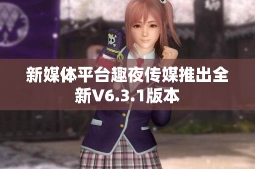 新媒体平台趣夜传媒推出全新V6.3.1版本