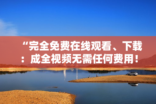 “完全免费在线观看、下载：成全视频无需任何费用！”