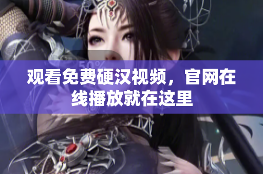 观看免费硬汉视频，官网在线播放就在这里