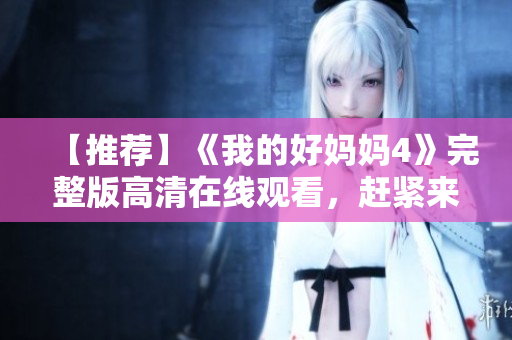 【推荐】《我的好妈妈4》完整版高清在线观看，赶紧来看啦！