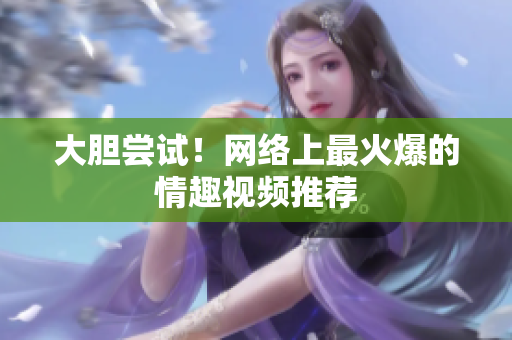 大胆尝试！网络上最火爆的情趣视频推荐