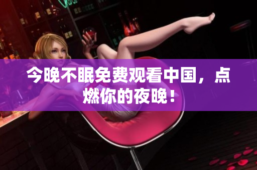 今晚不眠免费观看中国，点燃你的夜晚！