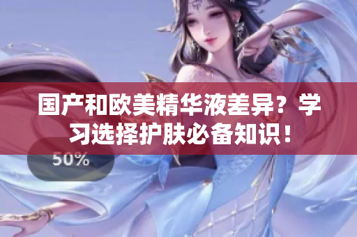 国产和欧美精华液差异？学习选择护肤必备知识！